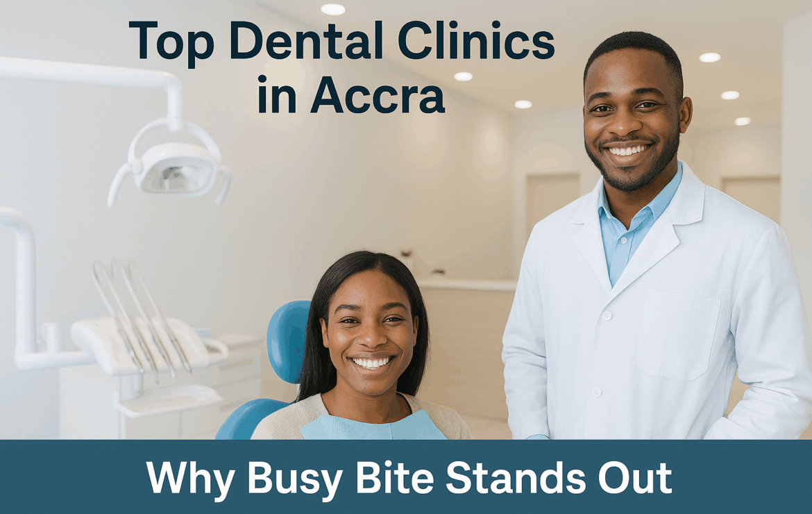 Top Dental Clinics in Accra: Why Busy Bite Stands Out