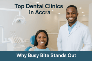 Top Dental Clinics in Accra: Why Busy Bite Stands Out